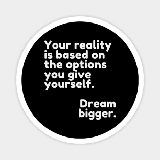 Your reality is based on the options you give yourself. Dream bigger. Magnet